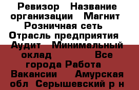 Ревизор › Название организации ­ Магнит, Розничная сеть › Отрасль предприятия ­ Аудит › Минимальный оклад ­ 55 000 - Все города Работа » Вакансии   . Амурская обл.,Серышевский р-н